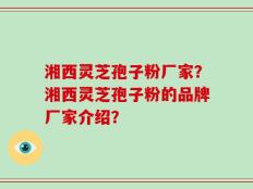 湘西灵芝孢子粉厂家？湘西灵芝孢子粉的品牌厂家介绍？
