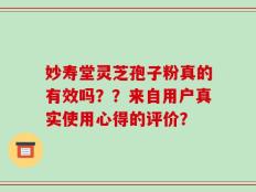 妙寿堂灵芝孢子粉真的有效吗？？来自用户真实使用心得的评价？