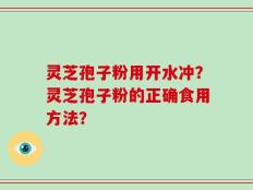 灵芝孢子粉用开水冲？灵芝孢子粉的正确食用方法？