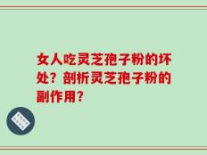 女人吃灵芝孢子粉的坏处？剖析灵芝孢子粉的副作用？