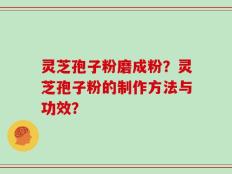 灵芝孢子粉磨成粉？灵芝孢子粉的制作方法与功效？