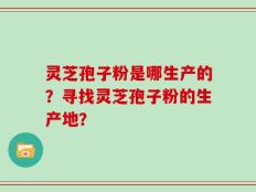 灵芝孢子粉是哪生产的？寻找灵芝孢子粉的生产地？