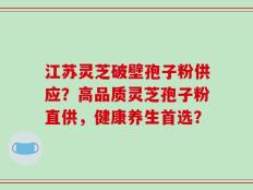 江苏灵芝破壁孢子粉供应？高品质灵芝孢子粉直供，健康养生首选？