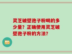 灵芝破壁孢子粉喝的多少量？正确使用灵芝破壁孢子粉的方法？