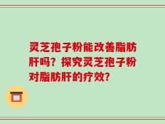 灵芝孢子粉能改善脂肪肝吗？探究灵芝孢子粉对脂肪肝的疗效？