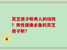 灵芝孢子粉男人的功效？男性健康必备的灵芝孢子粉？