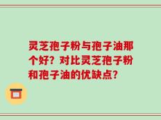 灵芝孢子粉与孢子油那个好？对比灵芝孢子粉和孢子油的优缺点？