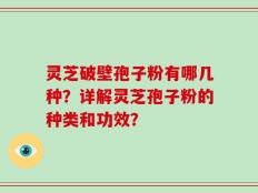 灵芝破壁孢子粉有哪几种？详解灵芝孢子粉的种类和功效？