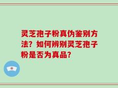 灵芝孢子粉真伪鉴别方法？如何辨别灵芝孢子粉是否为真品？
