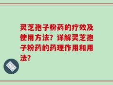 灵芝孢子粉药的疗效及使用方法？详解灵芝孢子粉药的药理作用和用法？