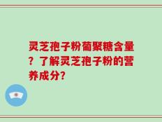 灵芝孢子粉葡聚糖含量？了解灵芝孢子粉的营养成分？