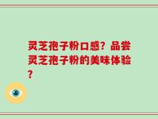 灵芝孢子粉口感？品尝灵芝孢子粉的美味体验？