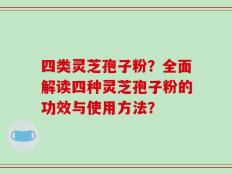 四类灵芝孢子粉？全面解读四种灵芝孢子粉的功效与使用方法？