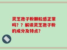 灵芝孢子粉颗粒感正常吗？？解读灵芝孢子粉的成分及特点？