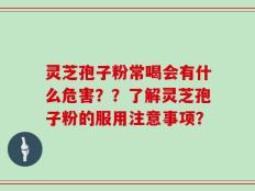 灵芝孢子粉常喝会有什么危害？？了解灵芝孢子粉的服用注意事项？