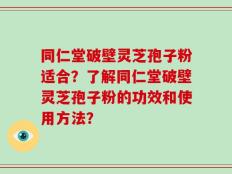 同仁堂破壁灵芝孢子粉适合？了解同仁堂破壁灵芝孢子粉的功效和使用方法？