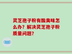 灵芝孢子粉有酸臭味怎么办？解决灵芝孢子粉质量问题？
