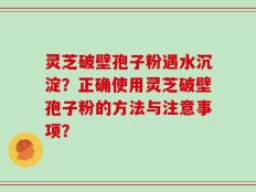灵芝破壁孢子粉遇水沉淀？正确使用灵芝破壁孢子粉的方法与注意事项？