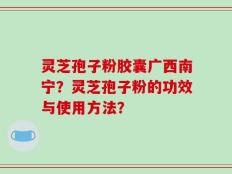 灵芝孢子粉胶囊广西南宁？灵芝孢子粉的功效与使用方法？