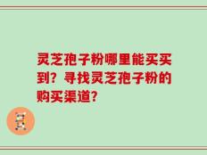灵芝孢子粉哪里能买买到？寻找灵芝孢子粉的购买渠道？