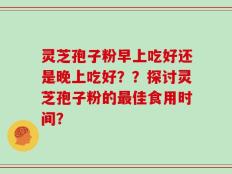 灵芝孢子粉早上吃好还是晚上吃好？？探讨灵芝孢子粉的最佳食用时间？