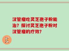 汉管瘤吃灵芝孢子粉能治？探讨灵芝孢子粉对汉管瘤的疗效？