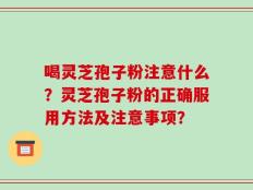 喝灵芝孢子粉注意什么？灵芝孢子粉的正确服用方法及注意事项？