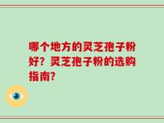 哪个地方的灵芝孢子粉好？灵芝孢子粉的选购指南？