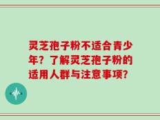 灵芝孢子粉不适合青少年？了解灵芝孢子粉的适用人群与注意事项？