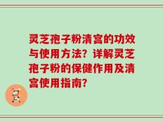 灵芝孢子粉清宫的功效与使用方法？详解灵芝孢子粉的保健作用及清宫使用指南？