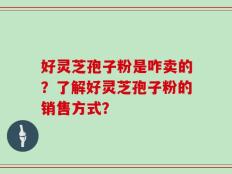 好灵芝孢子粉是咋卖的？了解好灵芝孢子粉的销售方式？