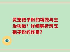 灵芝孢子粉的功效与主治功能？详细解析灵芝孢子粉的作用？
