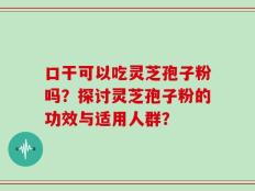 口干可以吃灵芝孢子粉吗？探讨灵芝孢子粉的功效与适用人群？