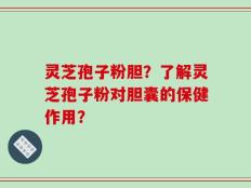灵芝孢子粉胆？了解灵芝孢子粉对胆囊的保健作用？