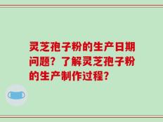 灵芝孢子粉的生产日期问题？了解灵芝孢子粉的生产制作过程？