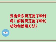 云南景东灵芝孢子粉好吗？解析灵芝孢子粉的功效和使用方法？