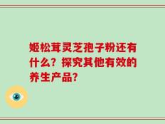 姬松茸灵芝孢子粉还有什么？探究其他有效的养生产品？