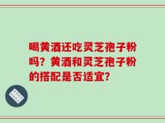 喝黄酒还吃灵芝孢子粉吗？黄酒和灵芝孢子粉的搭配是否适宜？