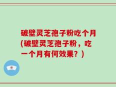 破壁灵芝孢子粉吃个月(破壁灵芝孢子粉，吃一个月有何效果？)