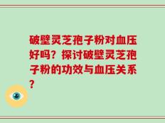 破壁灵芝孢子粉对血压好吗？探讨破壁灵芝孢子粉的功效与血压关系？
