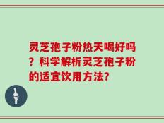 灵芝孢子粉热天喝好吗？科学解析灵芝孢子粉的适宜饮用方法？