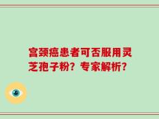 宫颈癌患者可否服用灵芝孢子粉？专家解析？