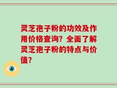 灵芝孢子粉的功效及作用价格查询？全面了解灵芝孢子粉的特点与价值？