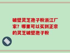 破壁灵芝孢子粉浙江厂家？哪里可以买到正宗的灵芝破壁孢子粉