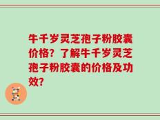 牛千岁灵芝孢子粉胶囊价格？了解牛千岁灵芝孢子粉胶囊的价格及功效？