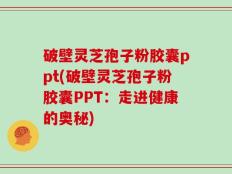破壁灵芝孢子粉胶囊ppt(破壁灵芝孢子粉胶囊PPT：走进健康的奥秘)