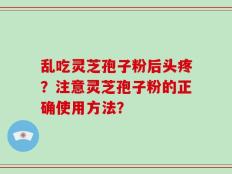 乱吃灵芝孢子粉后头疼？注意灵芝孢子粉的正确使用方法？