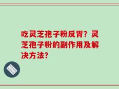 吃灵芝孢子粉反胃？灵芝孢子粉的副作用及解决方法？
