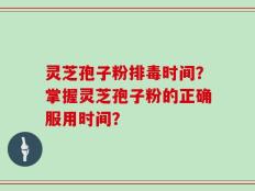 灵芝孢子粉排毒时间？掌握灵芝孢子粉的正确服用时间？