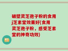 破壁灵芝孢子粉的食用j芝素堂效果好(食用灵芝孢子粉，感受芝素堂的神奇功效)